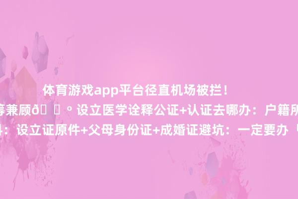 体育游戏app平台径直机场被拦！        一、3大中枢材料统筹兼顾🔺 设立医学诠释公证+认证去哪办：户籍所在地公证方位需材料：设立证原件+父母身份证+成婚证避坑：一定要办「中英文对照」+应答部认证（单认证/双认证看国度）🔺 支属相关公证（父母单方带娃必看！）掩蔽考点：仳离需荒谬准备仳离左券公证话术模板：“诠释XXX是XXX生物学父亲/母亲”🔺 父母情愿书（超多国度新增条目！）手写签名：必须父