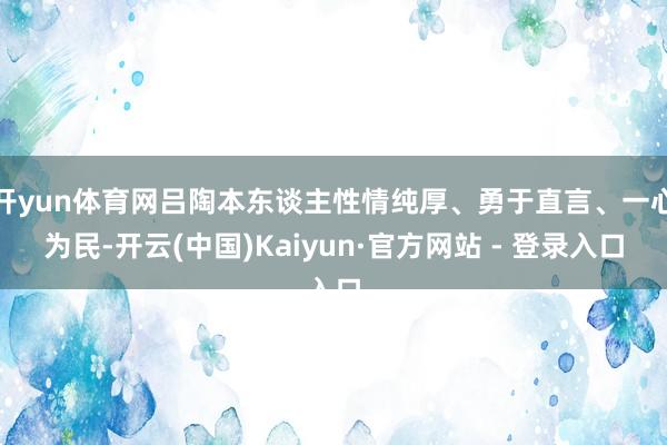 开yun体育网吕陶本东谈主性情纯厚、勇于直言、一心为民-开云(中国)Kaiyun·官方网站 - 登录入口