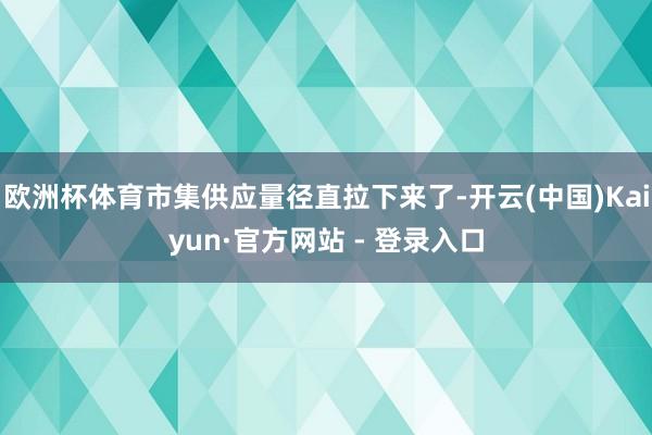 欧洲杯体育市集供应量径直拉下来了-开云(中国)Kaiyun·官方网站 - 登录入口