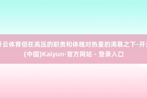 开云体育但在高压的职责和体魄对热量的渴慕之下-开云(中国)Kaiyun·官方网站 - 登录入口