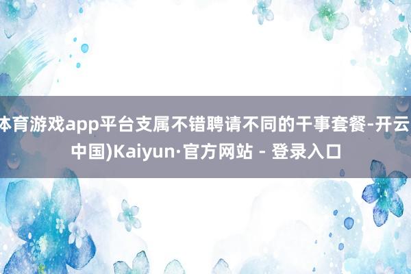 体育游戏app平台支属不错聘请不同的干事套餐-开云(中国)Kaiyun·官方网站 - 登录入口