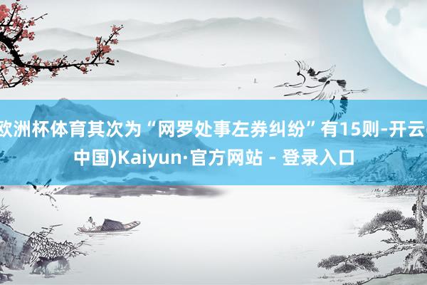 欧洲杯体育其次为“网罗处事左券纠纷”有15则-开云(中国)Kaiyun·官方网站 - 登录入口