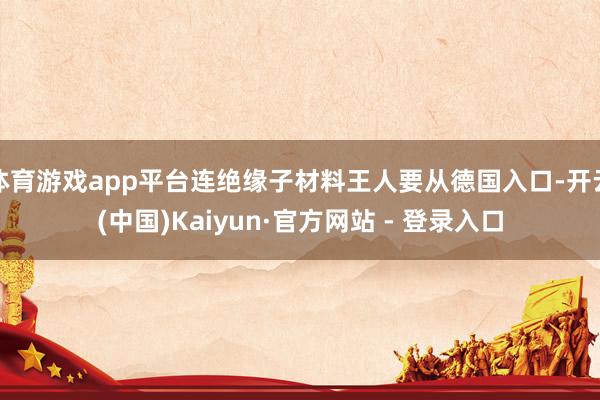 体育游戏app平台连绝缘子材料王人要从德国入口-开云(中国)Kaiyun·官方网站 - 登录入口