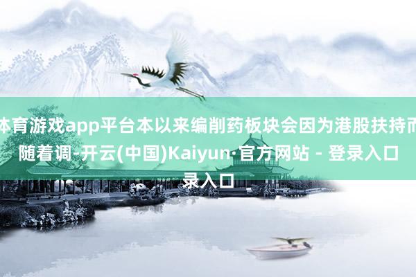 体育游戏app平台本以来编削药板块会因为港股扶持而随着调-开云(中国)Kaiyun·官方网站 - 登录入口