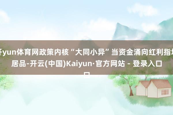 开yun体育网政策内核“大同小异”当资金涌向红利指增居品-开云(中国)Kaiyun·官方网站 - 登录入口